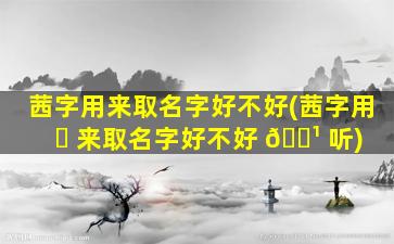茜字用来取名字好不好(茜字用 ☘ 来取名字好不好 🌹 听)